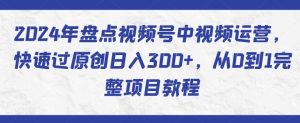 2024年盘点视频号中视频运营，快速过原创日入300+，从0到1完整项目教程-铭创资源库