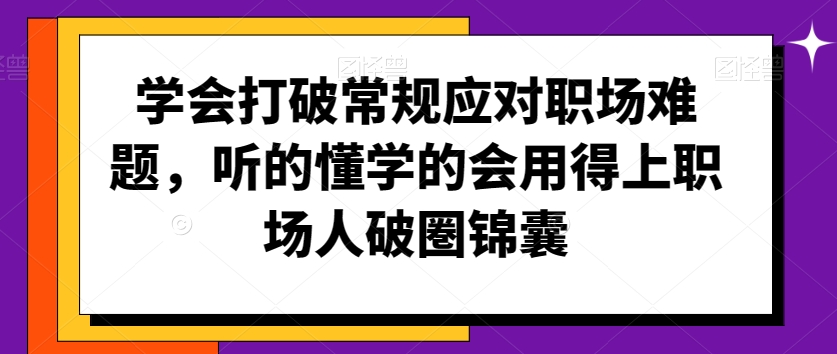 学会打破常规应对职场难题，听的懂学的会用得上职场人破圏锦囊-铭创资源库