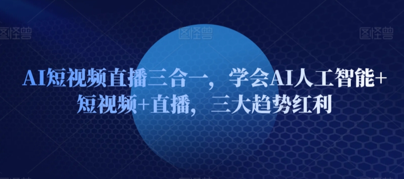 AI短视频直播三合一，学会AI人工智能+短视频+直播，三大趋势红利-铭创资源库