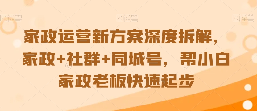 家政运营新方案深度拆解，家政+社群+同城号，帮小白家政老板快速起步-铭创资源库