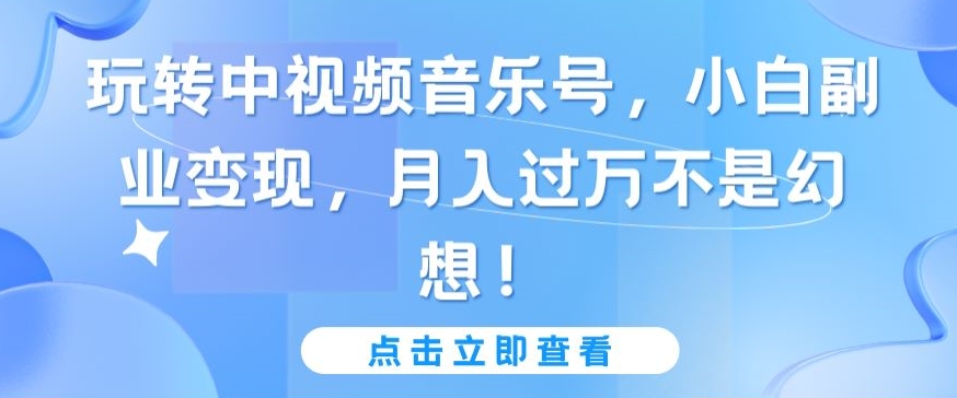 玩转中视频音乐号，小白副业变现，月入过万不是幻想【揭秘】-铭创资源库