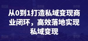 从0到1打造私域变现商业闭环,高效落地实现私域变现-铭创资源库