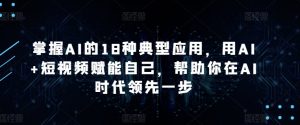 掌握AI的18种典型应用,用AI+短视频赋能自己,帮助你在AI时代领先一步-铭创资源库