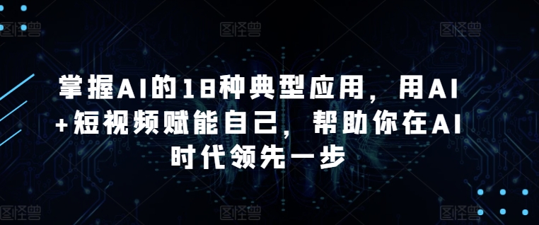 掌握AI的18种典型应用，用AI+短视频赋能自己，帮助你在AI时代领先一步-铭创资源库