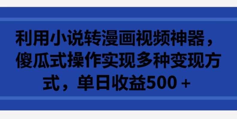 利用小说转漫画视频神器，傻瓜式操作实现多种变现方式，单日收益500+【揭秘】-铭创资源库