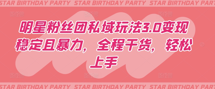 明星粉丝团私域玩法3.0变现稳定且暴力，全程干货，轻松上手【揭秘】-铭创资源库