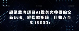 超级蓝海项目AI做美女帅哥的全新玩法,轻松做矩阵,月收入至少15000+【揭秘】-铭创资源库