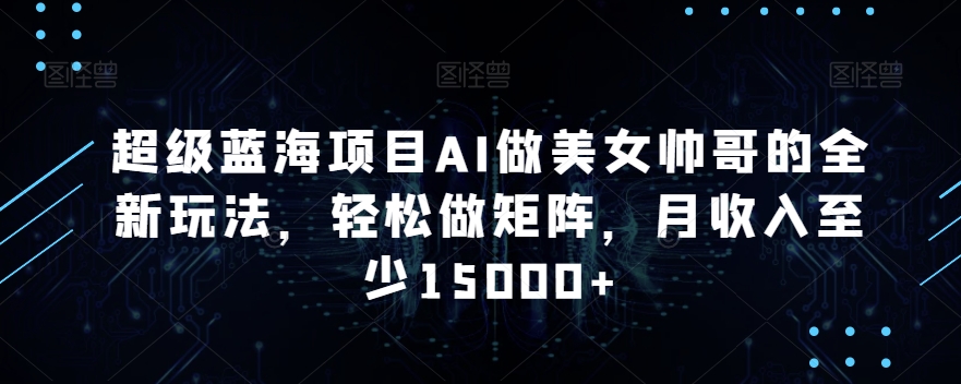 超级蓝海项目AI做美女帅哥的全新玩法，轻松做矩阵，月收入至少15000+【揭秘】-铭创资源库