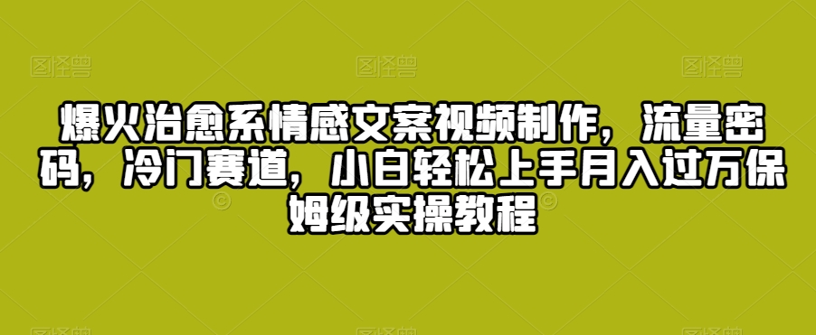 爆火治愈系情感文案视频制作，流量密码，冷门赛道，小白轻松上手月入过万保姆级实操教程【揭秘】-铭创资源库