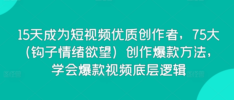 15天成为短视频优质创作者，75大（钩子情绪欲望）创作爆款方法，学会爆款视频底层逻辑-铭创资源库