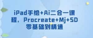 iPad手绘+Ai二合一课程,Procreate+Mj+SD零基础到精通-铭创资源库