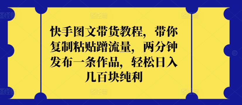 快手图文带货教程，带你复制粘贴蹭流量，两分钟发布一条作品，轻松日入几百块纯利【揭秘】-铭创资源库