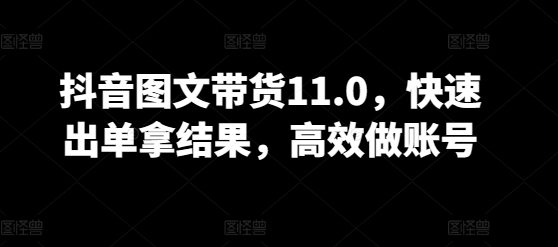 抖音图文带货11.0，快速出单拿结果，高效做账号-铭创资源库