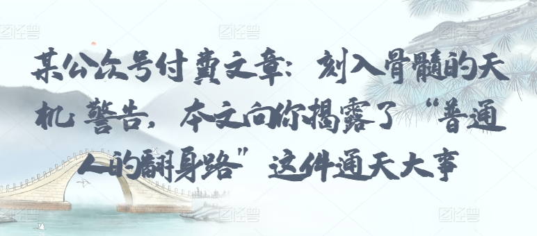 某公众号付费文章：刻入骨髓的天机: 警告，本文向你揭露了 “普通人的翻身路” 这件通天大事-铭创资源库