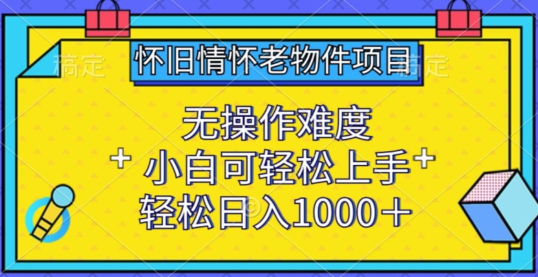 怀旧情怀老物件项目，无操作难度，小白可轻松上手，轻松日入1000+【揭秘】-铭创资源库