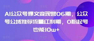 AI公众号爆文变现营06期,公众号公域推荐流量红利期,0粉起号也能10w+-铭创资源库