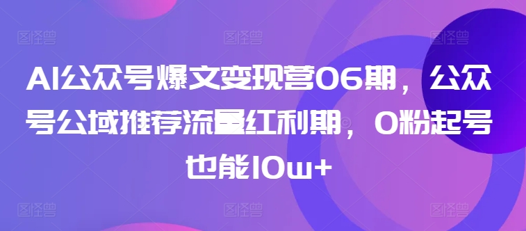 AI公众号爆文变现营06期，公众号公域推荐流量红利期，0粉起号也能10w+-铭创资源库