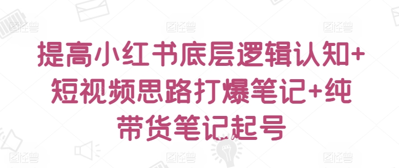 提高小红书底层逻辑认知+短视频思路打爆笔记+纯带货笔记起号-铭创资源库