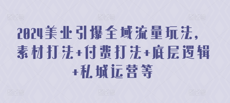 2024美业引爆全域流量玩法，素材打法 付费打法 底层逻辑 私城运营等-铭创资源库