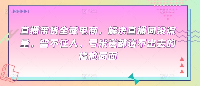 直播带货全域电商，解决直播间没流量，留不住人，亏米送都送不出去的尴尬局面-铭创资源库
