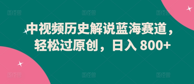中视频历史解说蓝海赛道，轻松过原创，日入 800+【揭秘】-铭创资源库