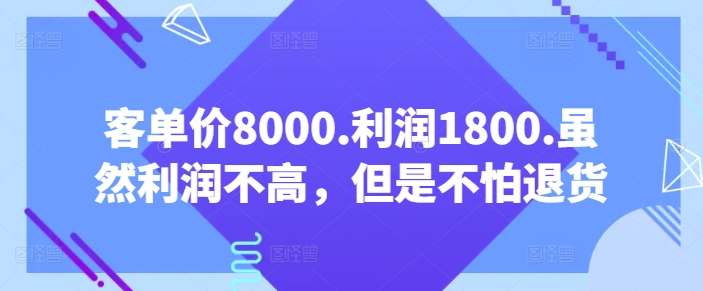 客单价8000.利润1800.虽然利润不高，但是不怕退货【付费文章】-铭创资源库
