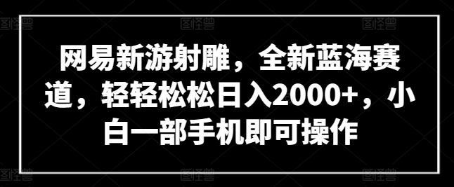 网易新游射雕，全新蓝海赛道，轻轻松松日入2000+，小白一部手机即可操作【揭秘】-铭创资源库
