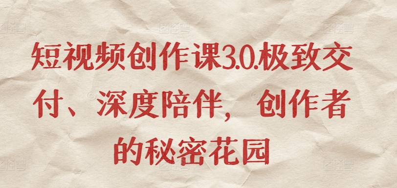 短视频创作课3.0.极致交付、深度陪伴，创作者的秘密花园-铭创资源库