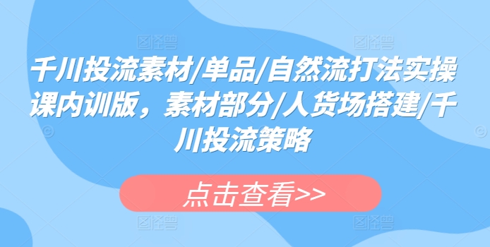 千川投流素材/单品/自然流打法实操课内训版，素材部分/人货场搭建/千川投流策略-铭创资源库