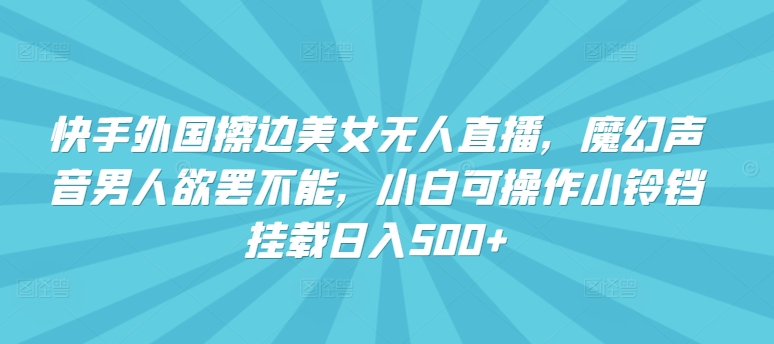 快手外国擦边美女无人直播，魔幻声音男人欲罢不能，小白可操作小铃铛挂载日入500+【揭秘】-铭创资源库