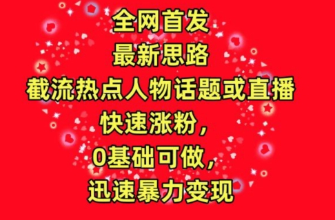 全网首发，截流热点人物话题或直播，快速涨粉，0基础可做，迅速暴力变现【揭秘】-铭创资源库