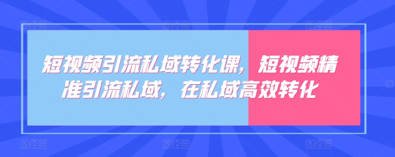 短视频引流私域转化课，短视频精准引流私域，在私域高效转化-铭创资源库
