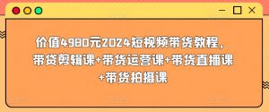 价值4980元2024短视频带货教程,带贷剪辑课+带货运营课+带货直播课+带货拍摄课-铭创资源库