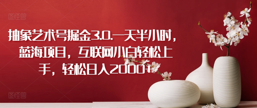 抽象艺术号掘金3.0.一天半小时，蓝海项目，互联网小白轻松上手，轻松日入2000+【揭秘】-铭创资源库