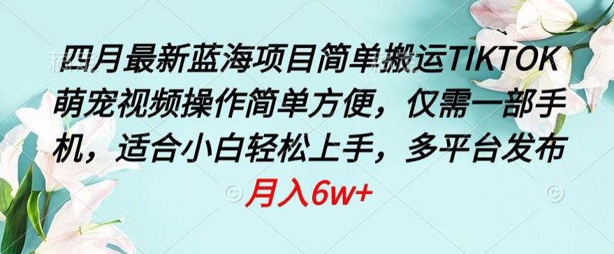 四月最新蓝海项目，简单搬运TIKTOK萌宠视频，操作简单方便，仅需一部手机【揭秘】-铭创资源库