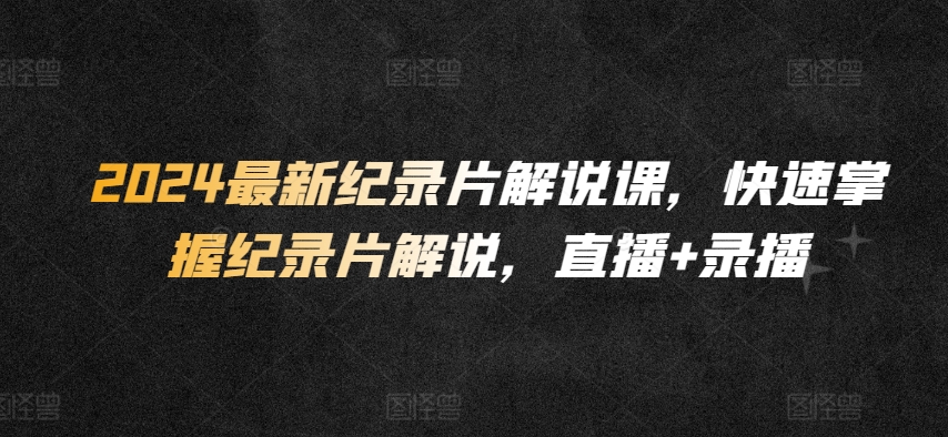 2024最新纪录片解说课，快速掌握纪录片解说，直播+录播-铭创资源库