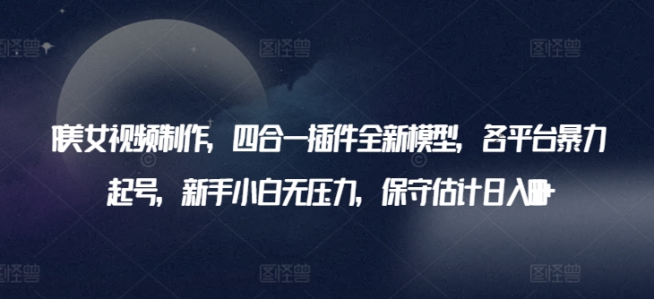 AI美女视频制作，四合一插件全新模型，各平台暴力起号，新手小白无压力，保守估计日入600+【揭秘】-铭创资源库