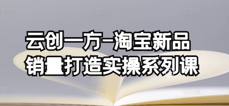 云创一方-淘宝新品销量打造实操系列课，基础销量打造(4课程)+补单渠道分析(4课程)-铭创资源库