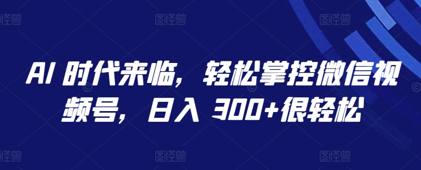 AI 时代来临，轻松掌控微信视频号，日入 300+很轻松【揭秘】-铭创资源库