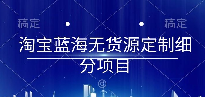 淘宝蓝海无货源定制细分项目，从0到起店实操全流程【揭秘】-铭创资源库