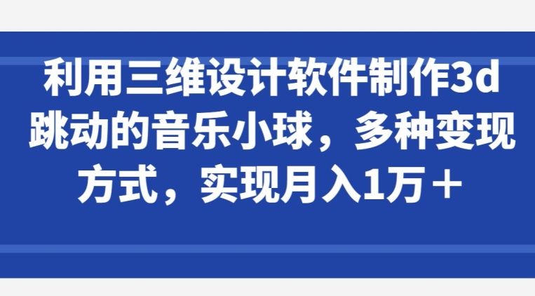 利用三维设计软件制作3d跳动的音乐小球，多种变现方式，实现月入1万+【揭秘】-铭创资源库