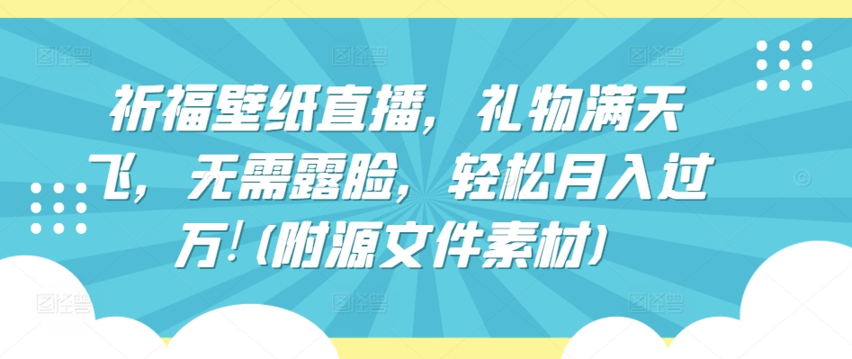 祈福壁纸直播，礼物满天飞，无需露脸，轻松月入过万!(附源文件素材)【揭秘】-铭创资源库