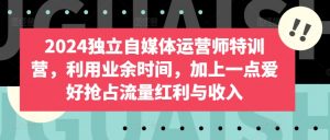 2024独立自媒体运营师特训营,利用业余时间,加上一点爱好抢占流量红利与收入-铭创资源库