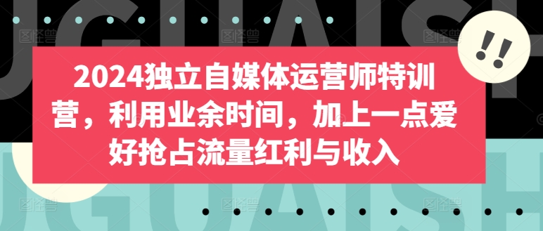 2024独立自媒体运营师特训营，利用业余时间，加上一点爱好抢占流量红利与收入-铭创资源库