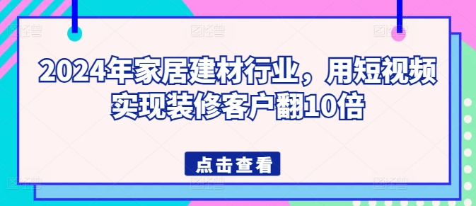 2024年家居建材行业，用短视频实现装修客户翻10倍-铭创资源库