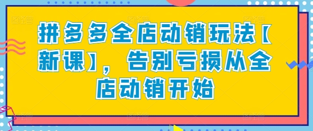 拼多多全店动销玩法【新课】，告别亏损从全店动销开始-铭创资源库