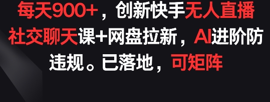 每天900+，创新快手无人直播社交聊天课+网盘拉新，AI进阶防违规 已落地 可矩阵【揭秘】-铭创资源库
