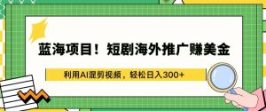 蓝海项目!短剧海外推广赚美金,利用AI混剪视频,轻松日入300+【揭秘】-铭创资源库