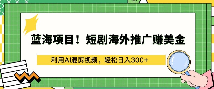 蓝海项目!短剧海外推广赚美金，利用AI混剪视频，轻松日入300+【揭秘】-铭创资源库