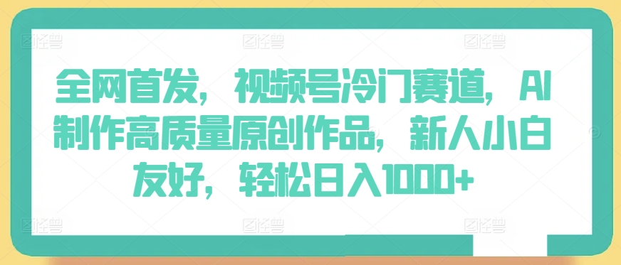 全网首发，视频号冷门赛道，AI制作高质量原创作品，新人小白友好，轻松日入1000+【揭秘】-铭创资源库